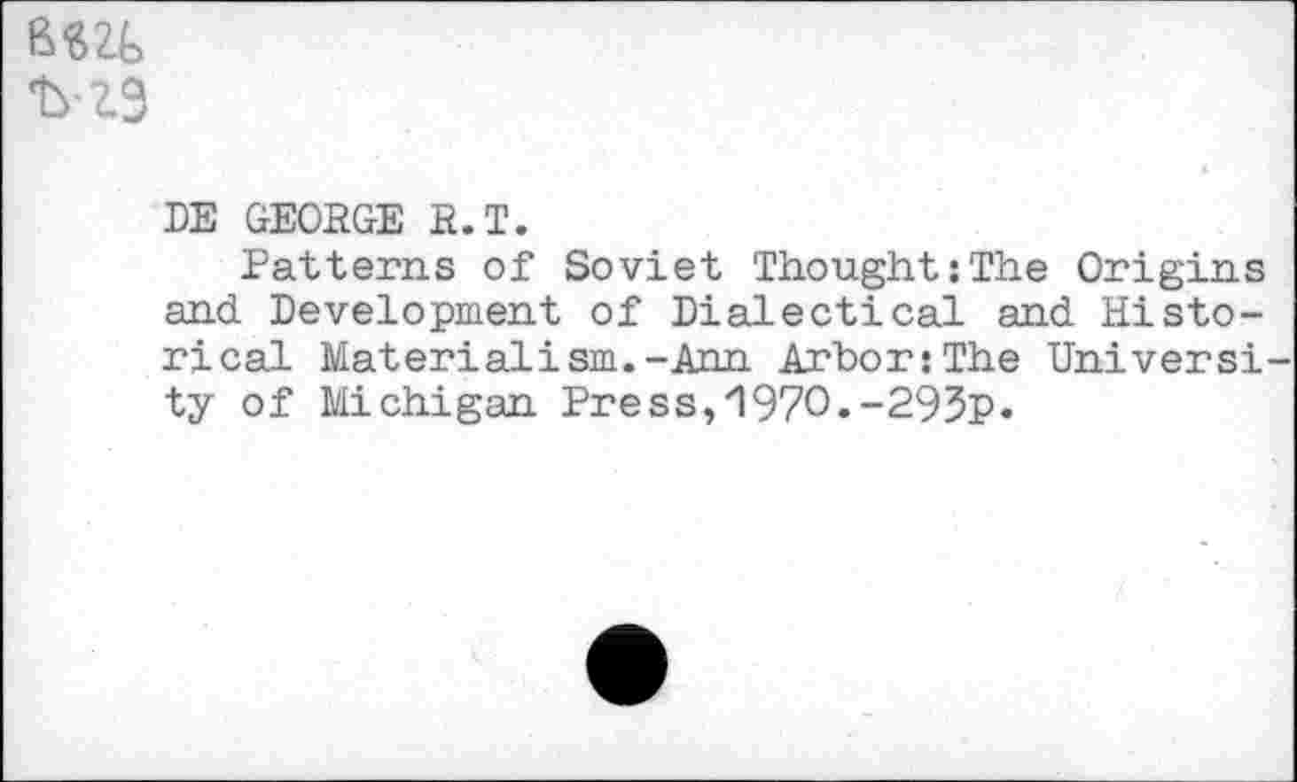 ﻿
DE GEORGE R.T.
Patterns of Soviet Thought:The Origins and Development of Dialectical and Historical Materialism.-Ann Arbor:The Universi ty of Michigan Press,‘197O.-293P«